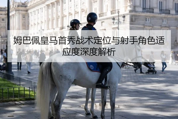 姆巴佩皇马首秀战术定位与射手角色适应度深度解析