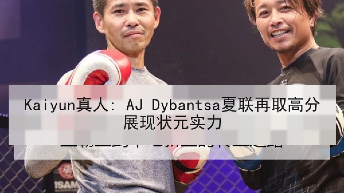 Kaiyun真人: AJ Dybantsa夏联再取高分展现状元实力 Kaiyun真人: AJ Dybantsa夏联再取高分展现状元实力