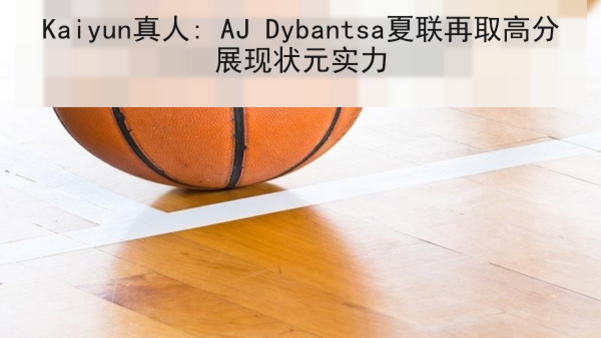 Kaiyun真人: AJ Dybantsa夏联再取高分展现状元实力