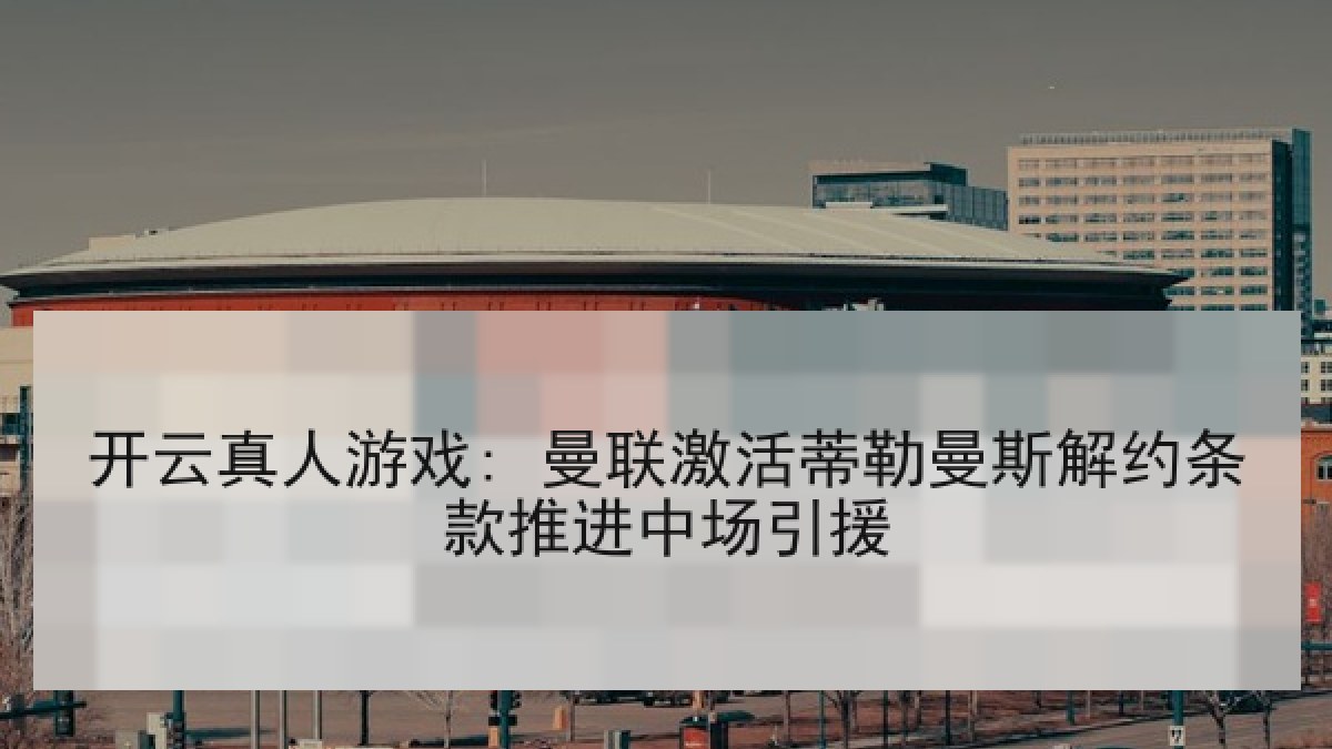 开云真人游戏: 曼联激活蒂勒曼斯解约条款推进中场引援 开云真人游戏: 曼联激活蒂勒曼斯解约条款推进中场引援