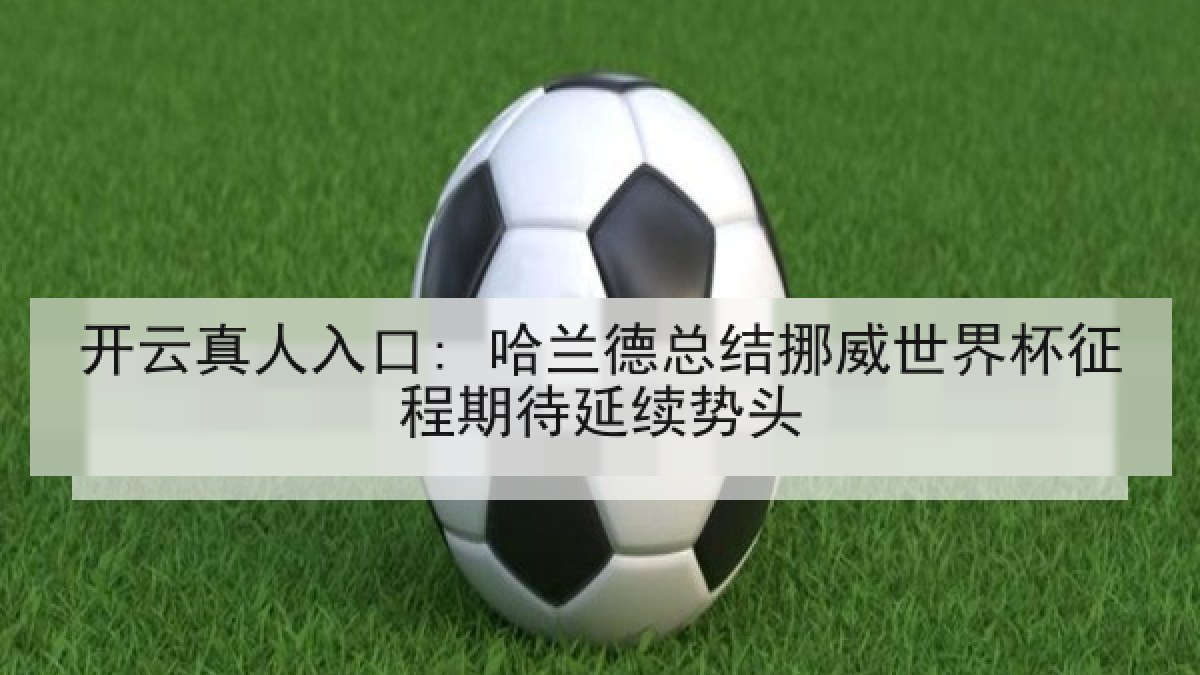 开云真人入口: 哈兰德总结挪威世界杯征程期待延续势头 开云真人入口: 哈兰德总结挪威世界杯征程期待延续势头