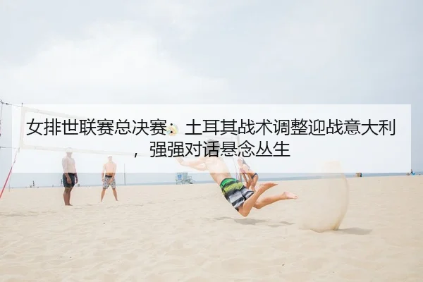 nv-pai-shi-lian-sai-zong-jue-sai-tu-er-qi-zhan-shu-tiao-zheng-ying-zhan-yi-da-li-qiang-qiang-dui-hua-xuan-nian-cong-2-694.jpg