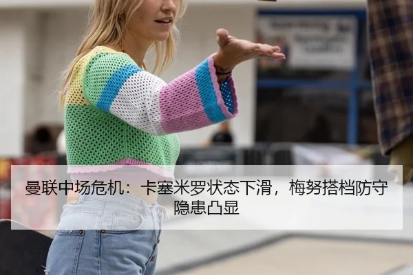 曼联中场危机：卡塞米罗状态下滑，梅努搭档防守隐患凸显