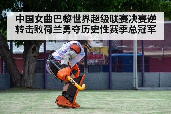 中国女曲巴黎世界超级联赛决赛逆转击败荷兰勇夺历史性赛季总冠军
