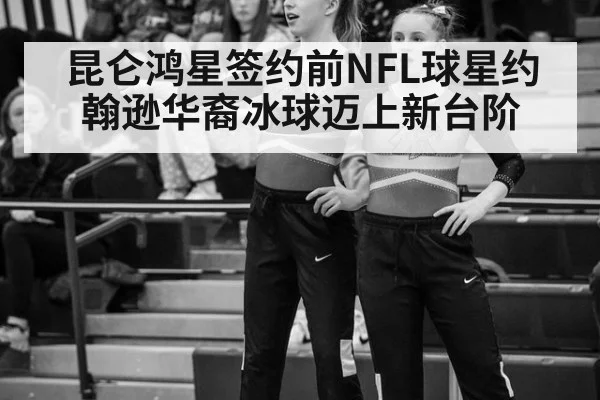 昆仑鸿星签约前NFL球星约翰逊华裔冰球迈上新台阶