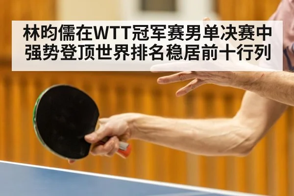 林昀儒在WTT冠军赛男单决赛中强势登顶世界排名稳居前十行列