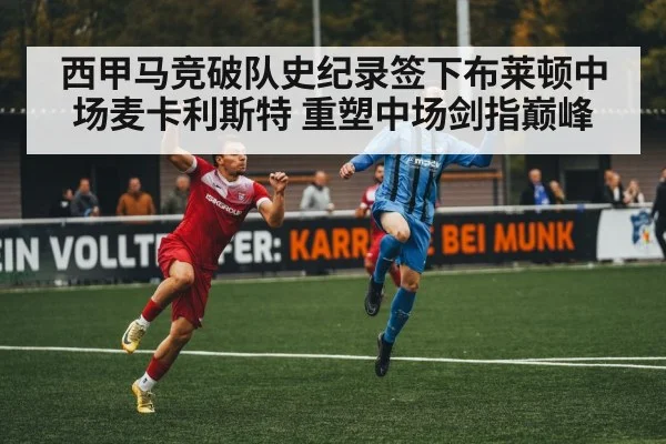 西甲马竞破队史纪录签下布莱顿中场麦卡利斯特 重塑中场剑指巅峰