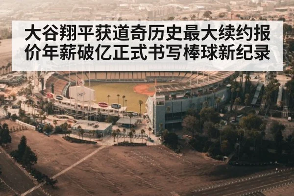 大谷翔平获道奇历史最大续约报价年薪破亿正式书写棒球新纪录