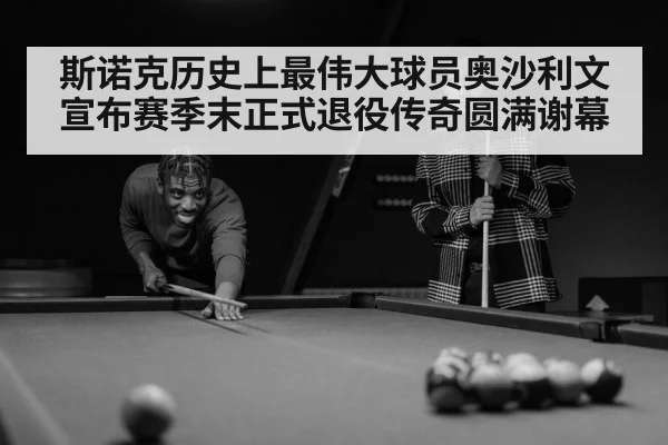斯诺克历史上最伟大球员奥沙利文宣布赛季末正式退役传奇圆满谢幕