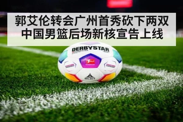 郭艾伦转会广州首秀砍下两双中国男篮后场新核宣告上线