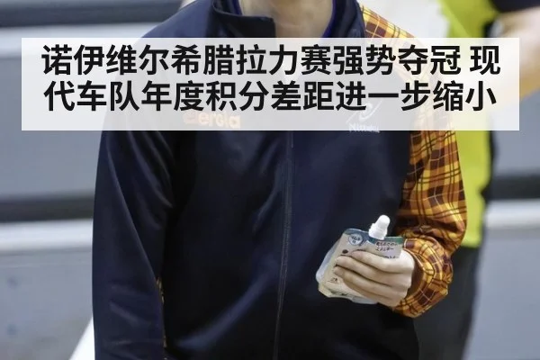诺伊维尔希腊拉力赛强势夺冠 现代车队年度积分差距进一步缩小