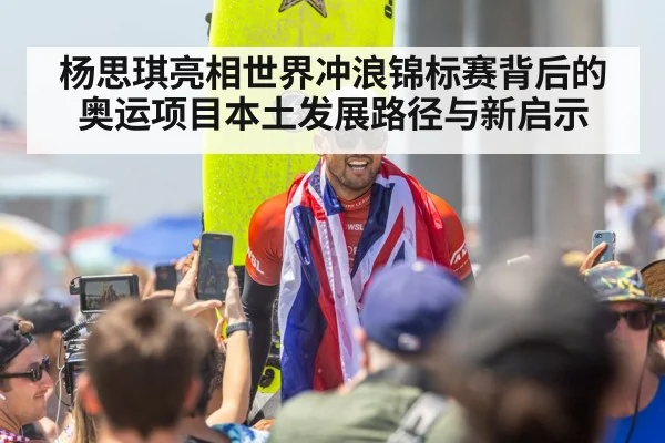 杨思琪亮相世界冲浪锦标赛背后的奥运项目本土发展路径与新启示