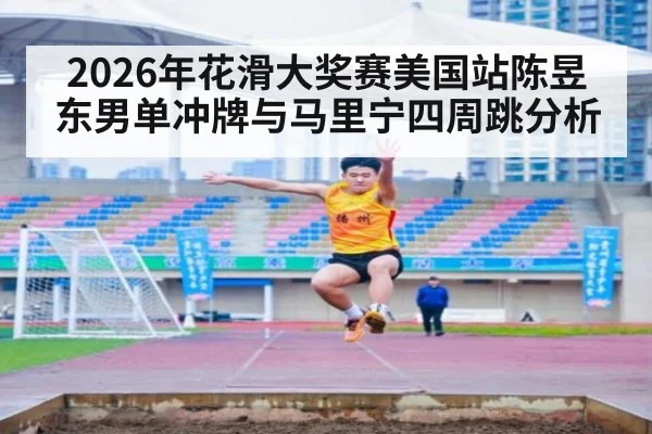 2026年花滑大奖赛美国站陈昱东男单冲牌与马里宁四周跳分析